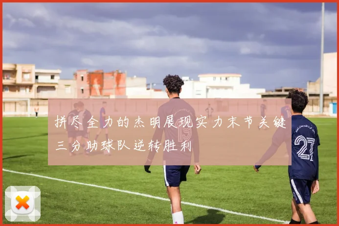 拼尽全力的杰明展现实力末节关键三分助球队逆转胜利