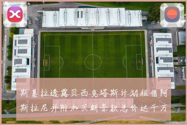 斯基拉透露贝西克塔斯计划租借阿斯拉尼并附加买断条款总价达千万级别