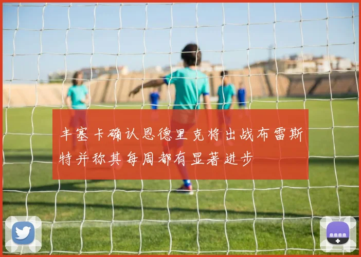 丰塞卡确认恩德里克将出战布雷斯特并称其每周都有显著进步
