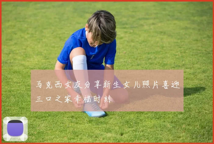 马克西女友分享新生女儿照片喜迎三口之家幸福时刻