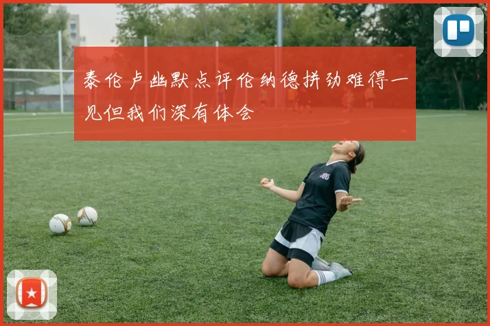 泰伦卢幽默点评伦纳德拼劲难得一见但我们深有体会