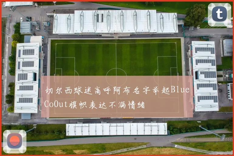切尔西球迷高呼阿布名字举起BlueCoOut旗帜表达不满情绪