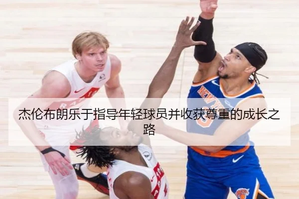 杰伦布朗乐于指导年轻球员并收获尊重的成长之路 | milansport.com